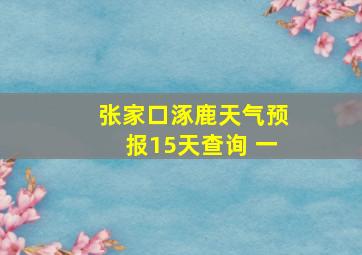 张家口涿鹿天气预报15天查询 一